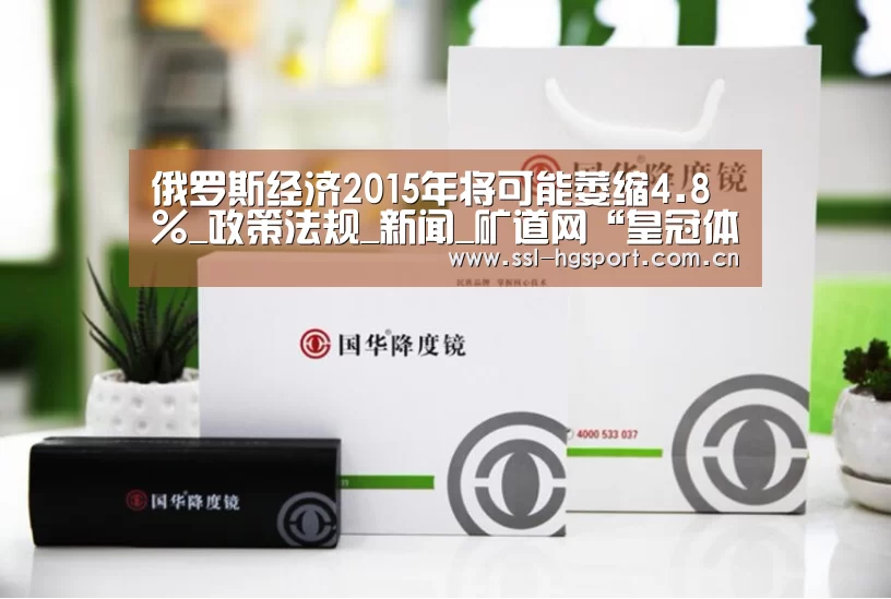 俄罗斯经济2015年将可能萎缩4.8%_政策法规_新闻_矿道网“皇冠体育网页版”(图1) 皇冠体育官网